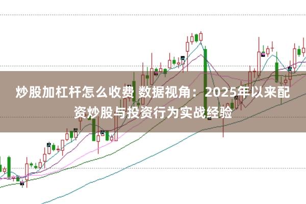 炒股加杠杆怎么收费 数据视角:2025年以来配资炒股与投资行为实战经验