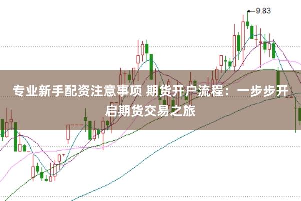 专业新手配资注意事项 期货开户流程:一步步开启期货交易之旅