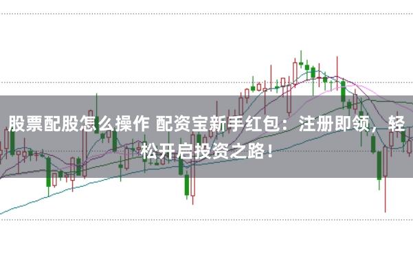 股票配股怎么操作 配资宝新手红包:注册即领,轻松开启投资之路!