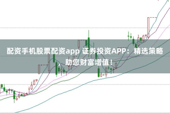 配资手机股票配资app 证券投资APP:精选策略,助您财富增值!