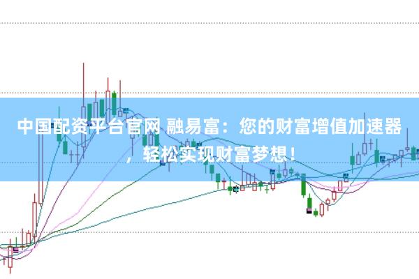 中国配资平台官网 融易富:您的财富增值加速器,轻松实现财富梦想!