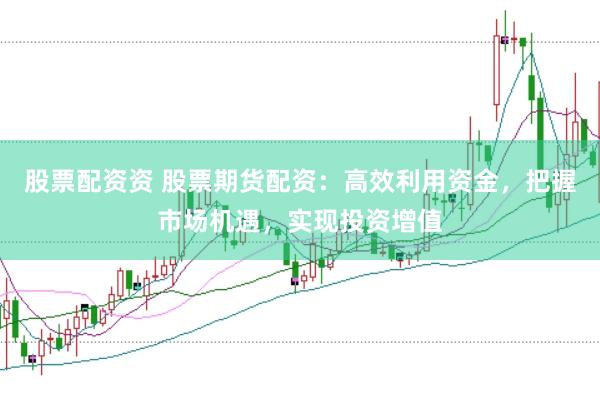 股票配资资 股票期货配资：高效利用资金，把握市场机遇，实现投资增值