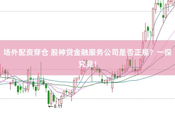 场外配资穿仓 股神贷金融服务公司是否正规？一探究竟！
