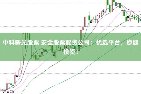 中科曙光股票 安全股票配资公司：优选平台，稳健投资！