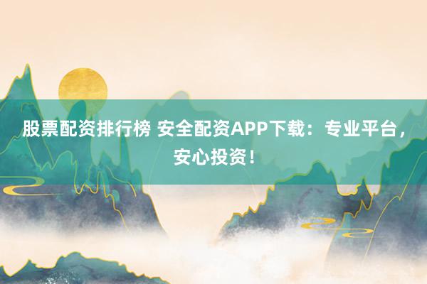 股票配资排行榜 安全配资APP下载:专业平台,安心投资!