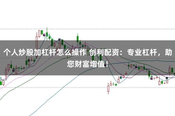 个人炒股加杠杆怎么操作 创利配资：专业杠杆，助您财富增值！