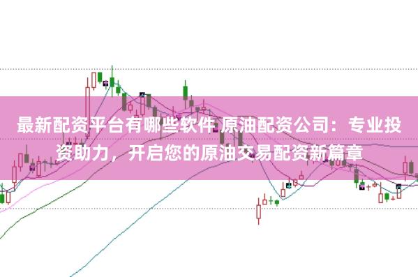 最新配资平台有哪些软件 原油配资公司:专业投资助力,开启您的原油交易配资新篇章