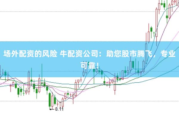 场外配资的风险 牛配资公司:助您股市腾飞,专业可靠!