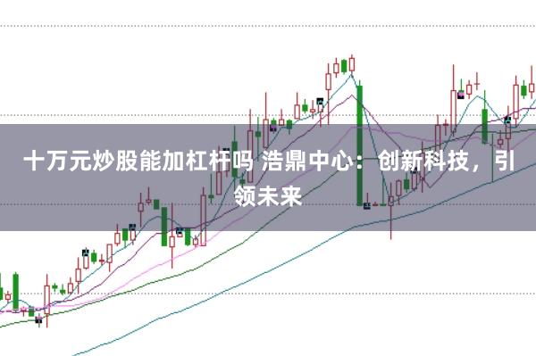 十万元炒股能加杠杆吗 浩鼎中心：创新科技，引领未来