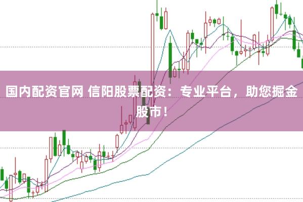 国内配资官网 信阳股票配资：专业平台，助您掘金股市！