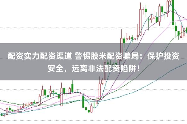 配资实力配资渠道 警惕股米配资骗局：保护投资安全，远离非法配资陷阱！