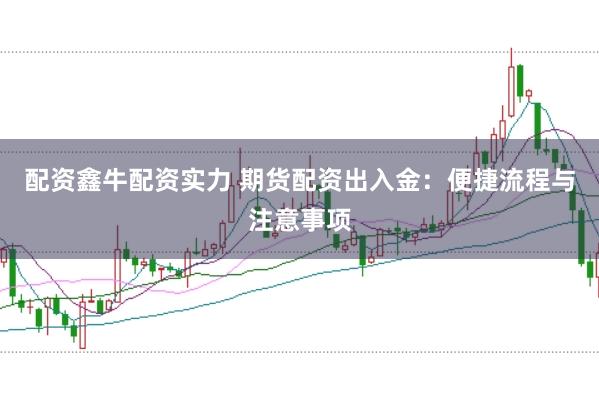 配资鑫牛配资实力 期货配资出入金：便捷流程与注意事项