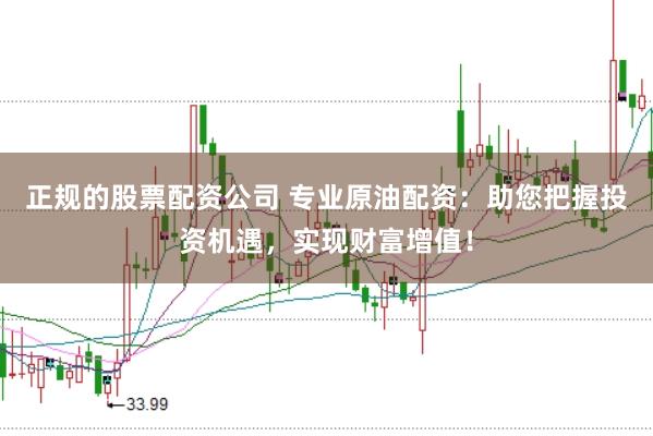 正规的股票配资公司 专业原油配资：助您把握投资机遇，实现财富增值！