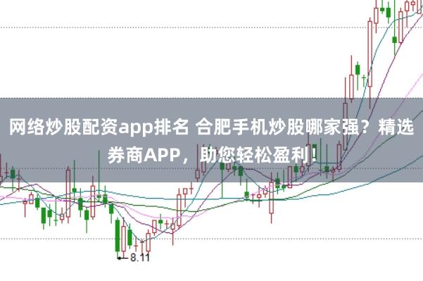 网络炒股配资app排名 合肥手机炒股哪家强？精选券商APP，助您轻松盈利！