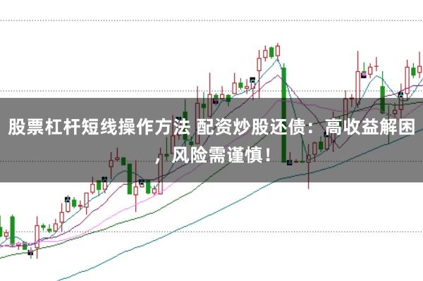 股票杠杆短线操作方法 配资炒股还债：高收益解困，风险需谨慎！