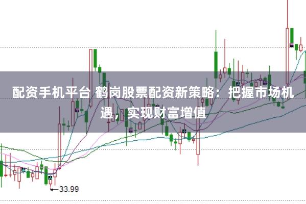配资手机平台 鹤岗股票配资新策略：把握市场机遇，实现财富增值