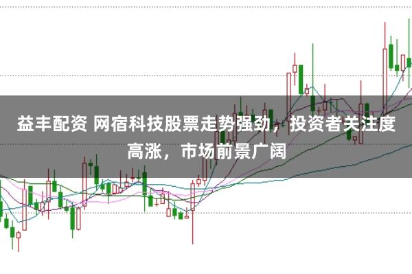 益丰配资 网宿科技股票走势强劲，投资者关注度高涨，市场前景广阔