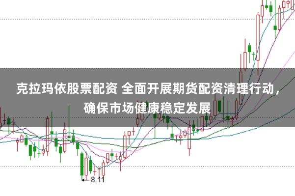 克拉玛依股票配资 全面开展期货配资清理行动，确保市场健康稳定发展