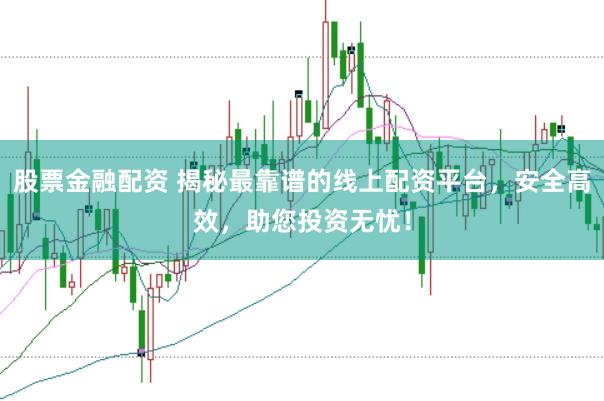 股票金融配资 揭秘最靠谱的线上配资平台，安全高效，助您投资无忧！