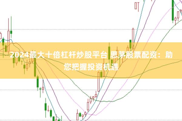 2024最大十倍杠杆炒股平台 思茅股票配资：助您把握投资机遇