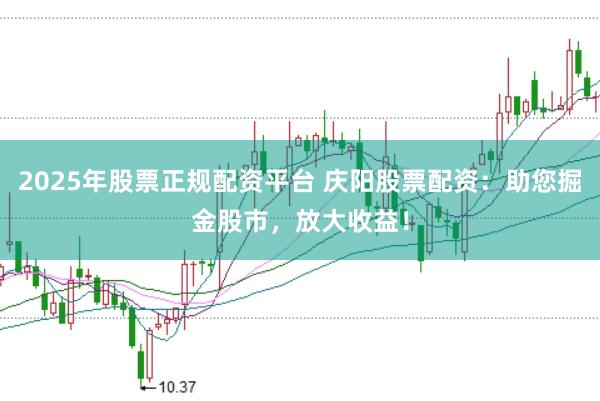 2025年股票正规配资平台 庆阳股票配资：助您掘金股市，放大收益！