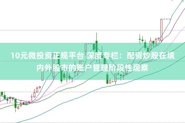 10元微投资正规平台 深度专栏：配资炒股在境内外股市的账户管理阶段性观察