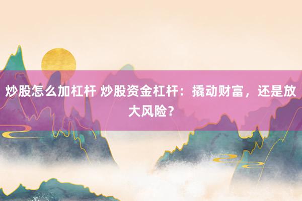 炒股怎么加杠杆 炒股资金杠杆：撬动财富，还是放大风险？