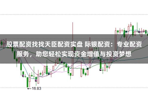 股票配资找找天臣配资实盘 际银配资：专业配资服务，助您轻松实现资金增值与投资梦想