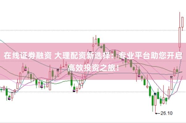在线证劵融资 大理配资新选择：专业平台助您开启高效投资之旅！