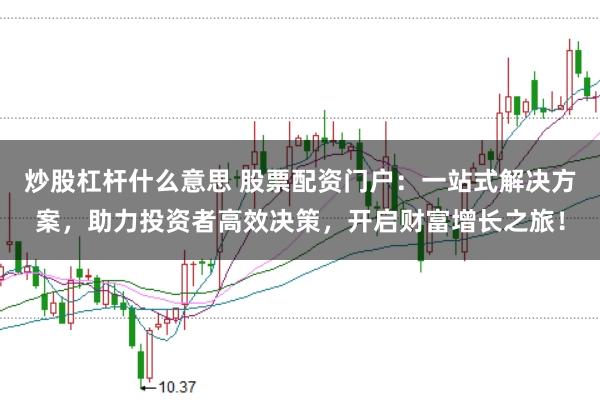炒股杠杆什么意思 股票配资门户：一站式解决方案，助力投资者高效决策，开启财富增长之旅！
