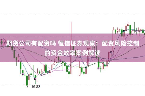 期货公司有配资吗 恒信证券观察：配资风险控制的资金效率案例解读