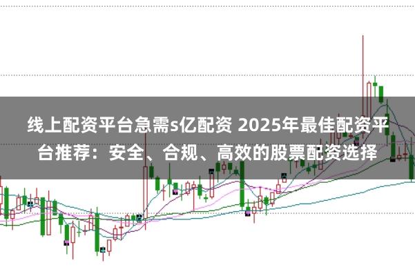 线上配资平台急需s亿配资 2025年最佳配资平台推荐:安全、合规、高效的股票配资选择