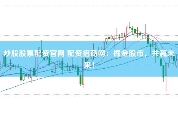 炒股股票配资官网 配资招商网：掘金股市，共赢未来！