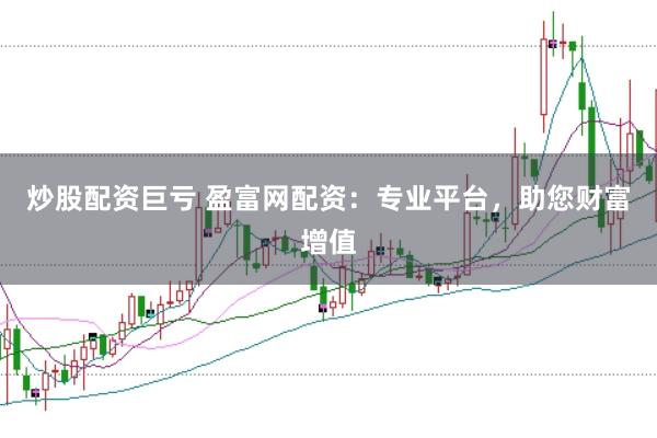 炒股配资巨亏 盈富网配资：专业平台，助您财富增值