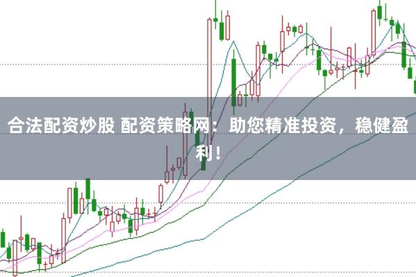 合法配资炒股 配资策略网:助您精准投资,稳健盈利!