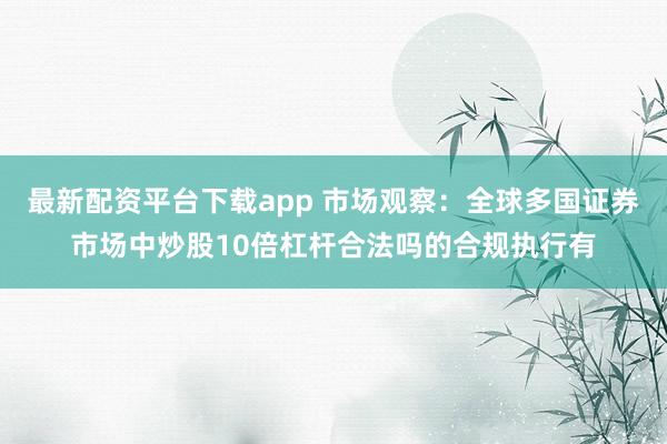 最新配资平台下载app 市场观察：全球多国证券市场中炒股10倍杠杆合法吗的合规执行有