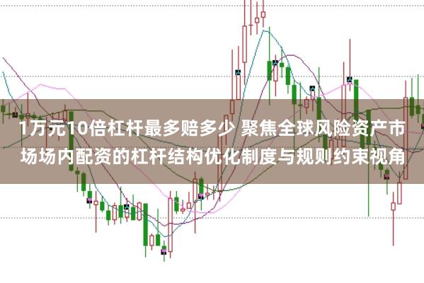 1万元10倍杠杆最多赔多少 聚焦全球风险资产市场场内配资的杠杆结构优化制度与规则约束视角