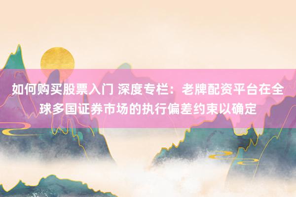 如何购买股票入门 深度专栏：老牌配资平台在全球多国证券市场的执行偏差约束以确定