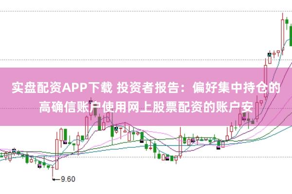 实盘配资APP下载 投资者报告:偏好集中持仓的高确信账户使用网上股票配资的账户安