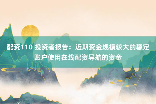 配资110 投资者报告：近期资金规模较大的稳定账户使用在线配资导航的资金