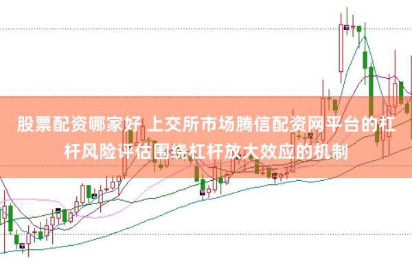 股票配资哪家好 上交所市场腾信配资网平台的杠杆风险评估围绕杠杆放大效应的机制