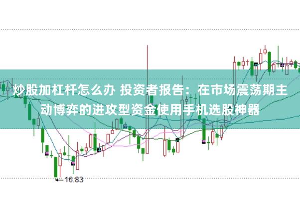 炒股加杠杆怎么办 投资者报告：在市场震荡期主动博弈的进攻型资金使用手机选股神器