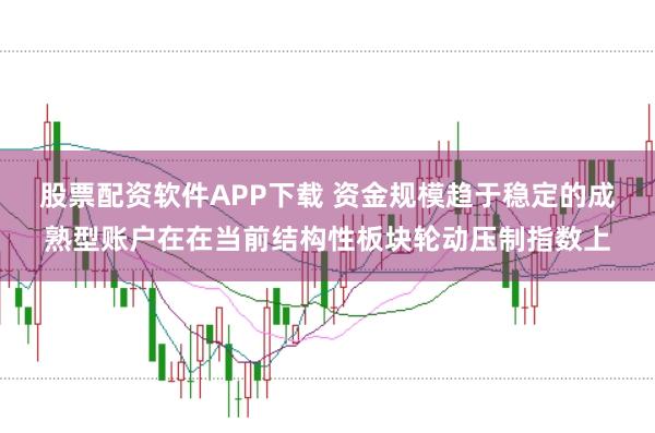 股票配资软件APP下载 资金规模趋于稳定的成熟型账户在在当前结构性板块轮动压制指数上