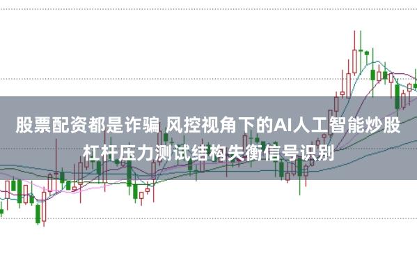 股票配资都是诈骗 风控视角下的AI人工智能炒股杠杆压力测试结构失衡信号识别