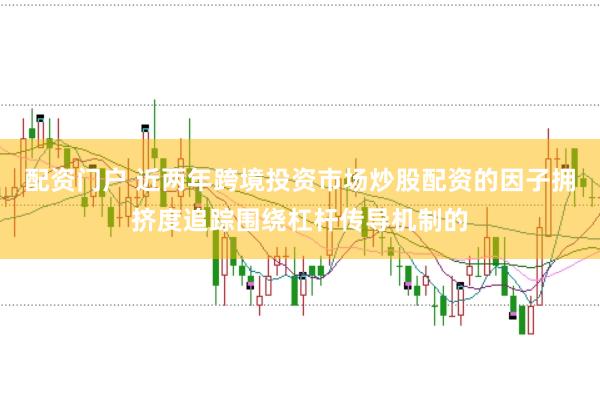 配资门户 近两年跨境投资市场炒股配资的因子拥挤度追踪围绕杠杆传导机制的