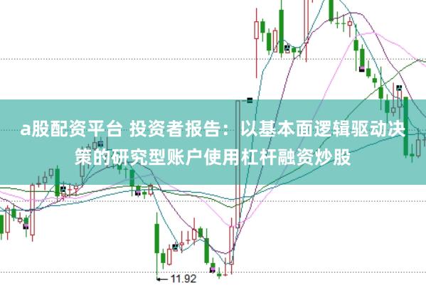 a股配资平台 投资者报告：以基本面逻辑驱动决策的研究型账户使用杠杆融资炒股
