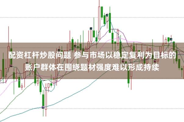 配资杠杆炒股问题 参与市场以稳定复利为目标的账户群体在围绕题材强度难以形成持续