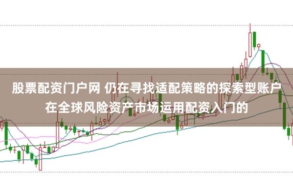 股票配资门户网 仍在寻找适配策略的探索型账户在全球风险资产市场运用配资入门的