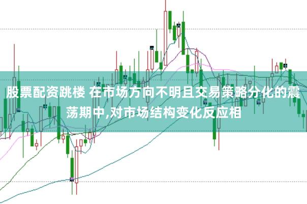 股票配资跳楼 在市场方向不明且交易策略分化的震荡期中,对市场结构变化反应相