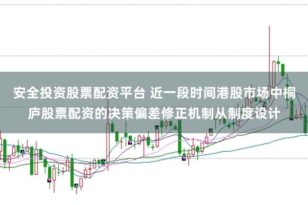 安全投资股票配资平台 近一段时间港股市场中桐庐股票配资的决策偏差修正机制从制度设计